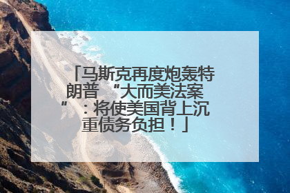 马斯克再度炮轰特朗普 “大而美法案”：将使美国背上沉重债务负担！